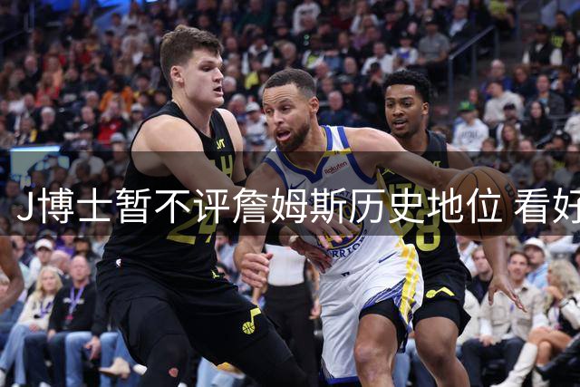 J博士暂不评詹姆斯历史地位 看好其费城前景